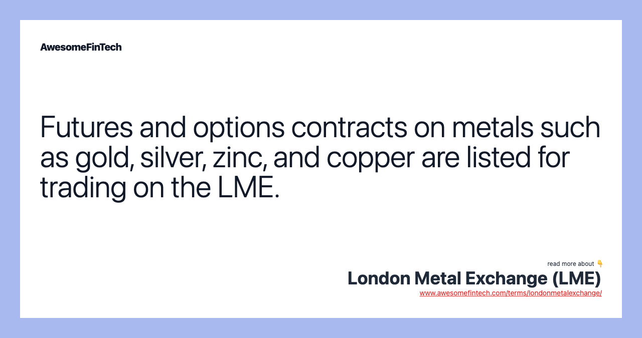 Futures and options contracts on metals such as gold, silver, zinc, and copper are listed for trading on the LME.