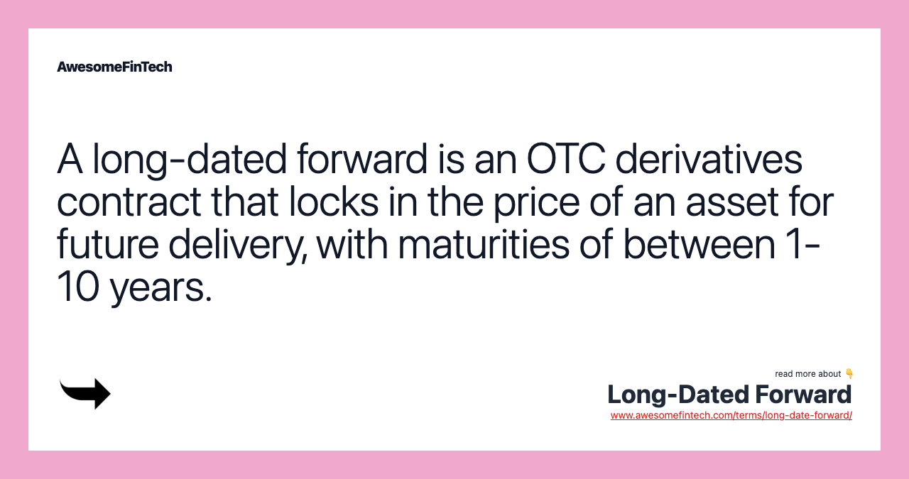 A long-dated forward is an OTC derivatives contract that locks in the price of an asset for future delivery, with maturities of between 1-10 years.