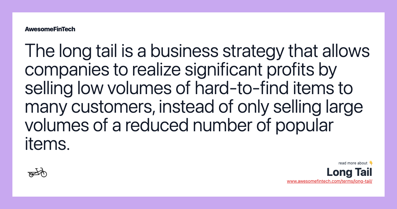 The long tail is a business strategy that allows companies to realize significant profits by selling low volumes of hard-to-find items to many customers, instead of only selling large volumes of a reduced number of popular items.