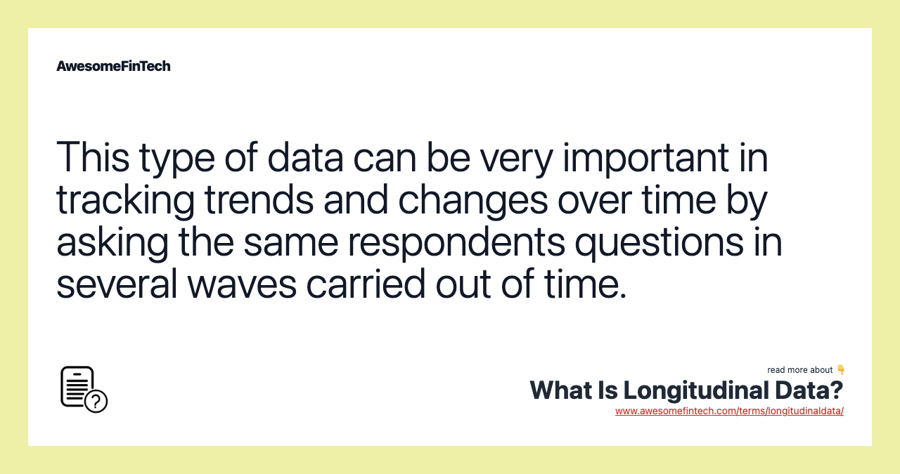 This type of data can be very important in tracking trends and changes over time by asking the same respondents questions in several waves carried out of time.