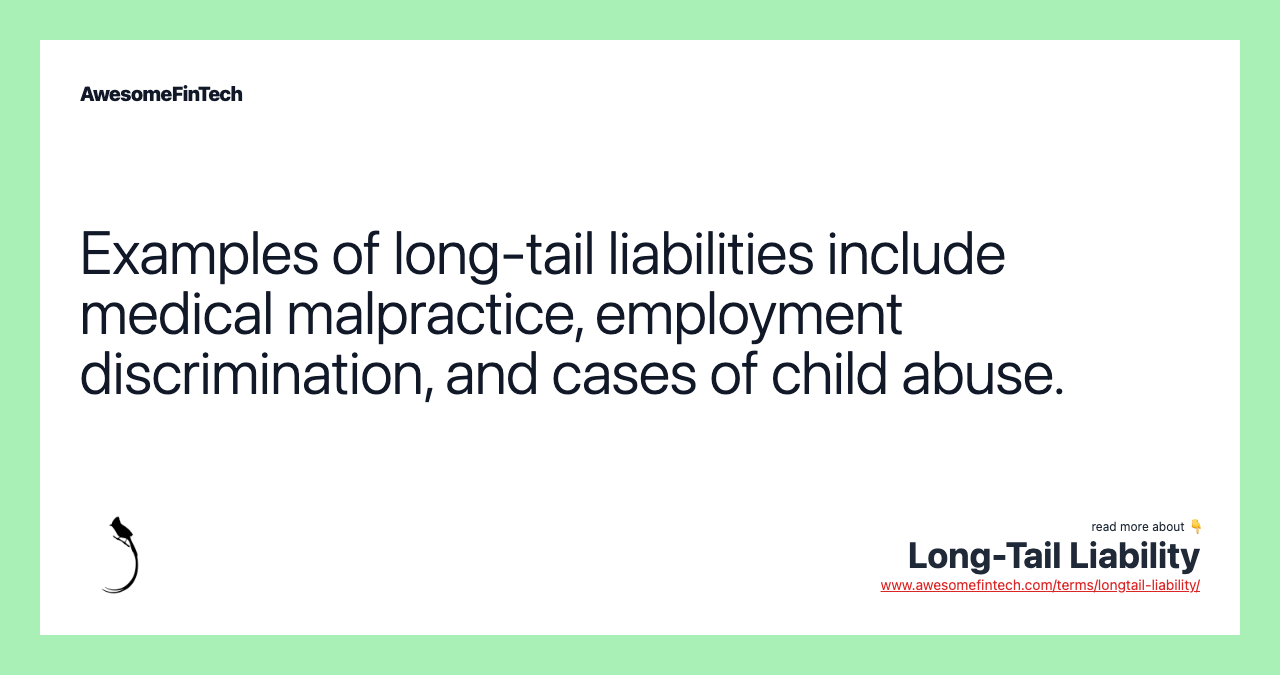 Examples of long-tail liabilities include medical malpractice, employment discrimination, and cases of child abuse.