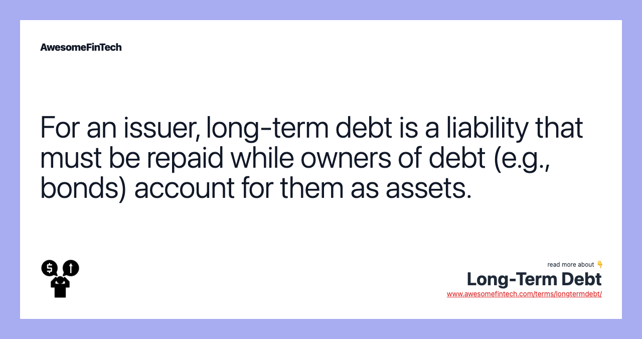For an issuer, long-term debt is a liability that must be repaid while owners of debt (e.g., bonds) account for them as assets.