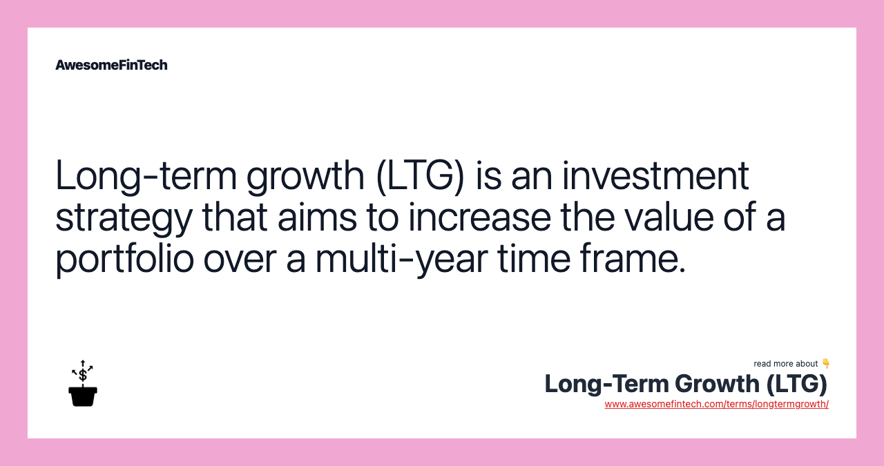 Long-term growth (LTG) is an investment strategy that aims to increase the value of a portfolio over a multi-year time frame.