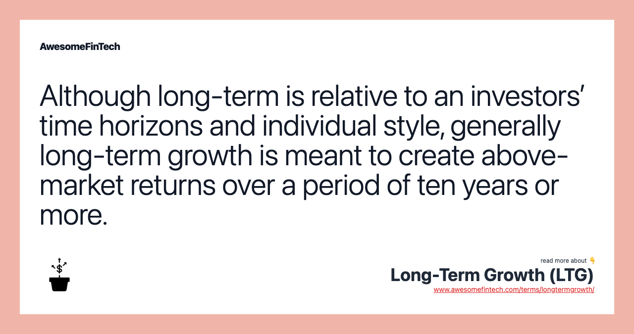 Although long-term is relative to an investors’ time horizons and individual style, generally long-term growth is meant to create above-market returns over a period of ten years or more.