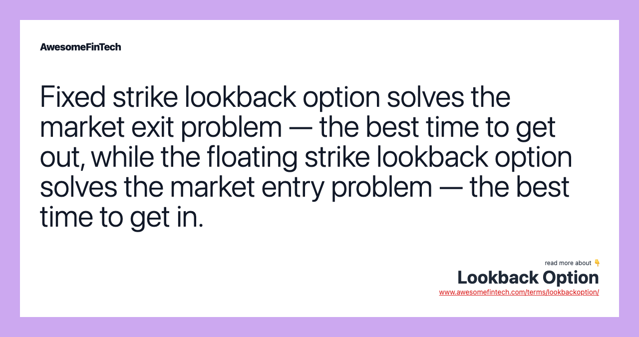 Fixed strike lookback option solves the market exit problem — the best time to get out, while the floating strike lookback option solves the market entry problem — the best time to get in.