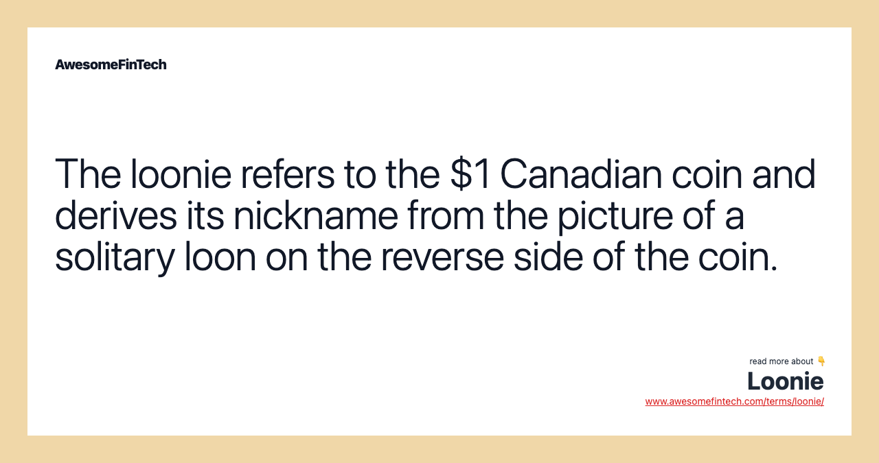 The loonie refers to the $1 Canadian coin and derives its nickname from the picture of a solitary loon on the reverse side of the coin.