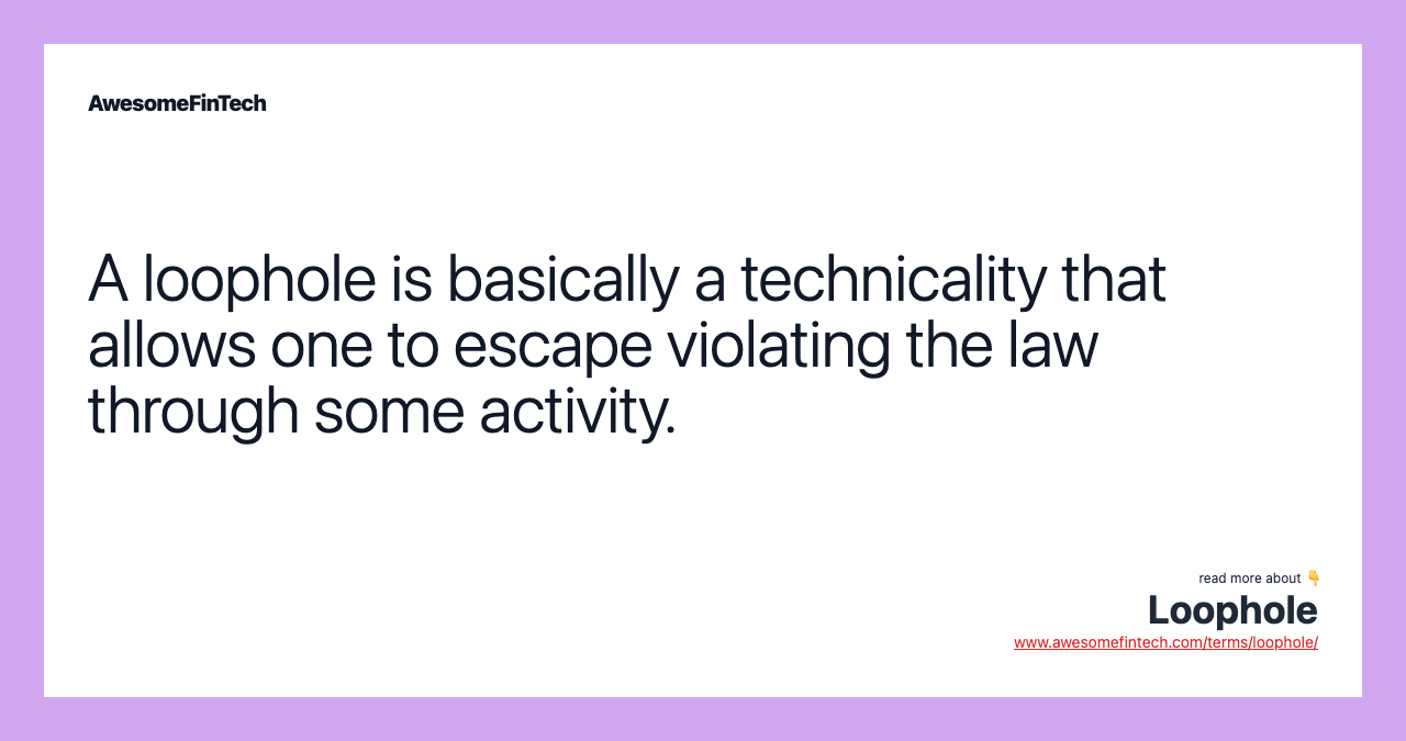 A loophole is basically a technicality that allows one to escape violating the law through some activity.