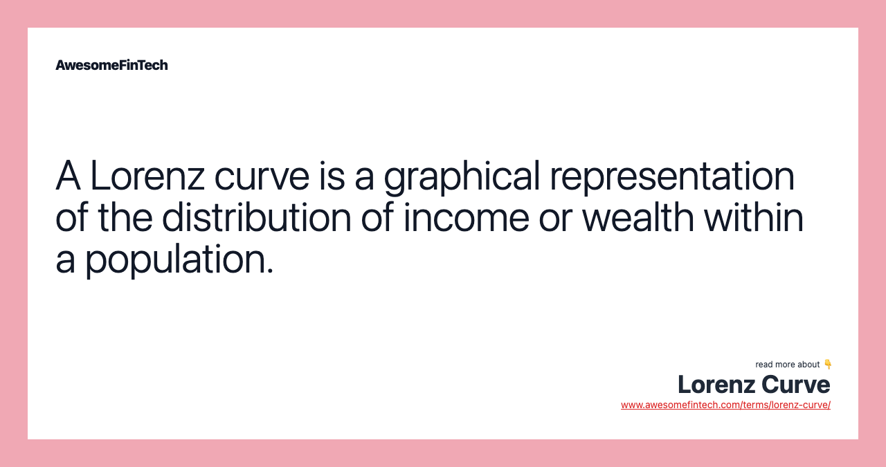 A Lorenz curve is a graphical representation of the distribution of income or wealth within a population.