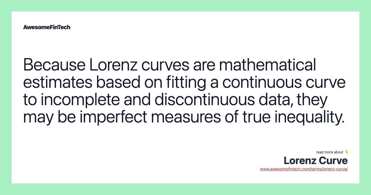 Because Lorenz curves are mathematical estimates based on fitting a continuous curve to incomplete and discontinuous data, they may be imperfect measures of true inequality.