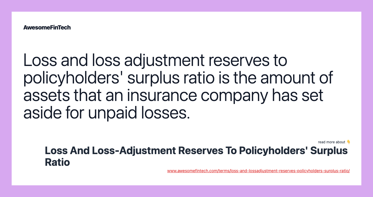 Loss and loss adjustment reserves to policyholders' surplus ratio is the amount of assets that an insurance company has set aside for unpaid losses.