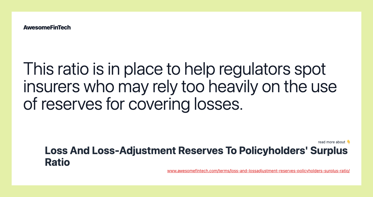 This ratio is in place to help regulators spot insurers who may rely too heavily on the use of reserves for covering losses.