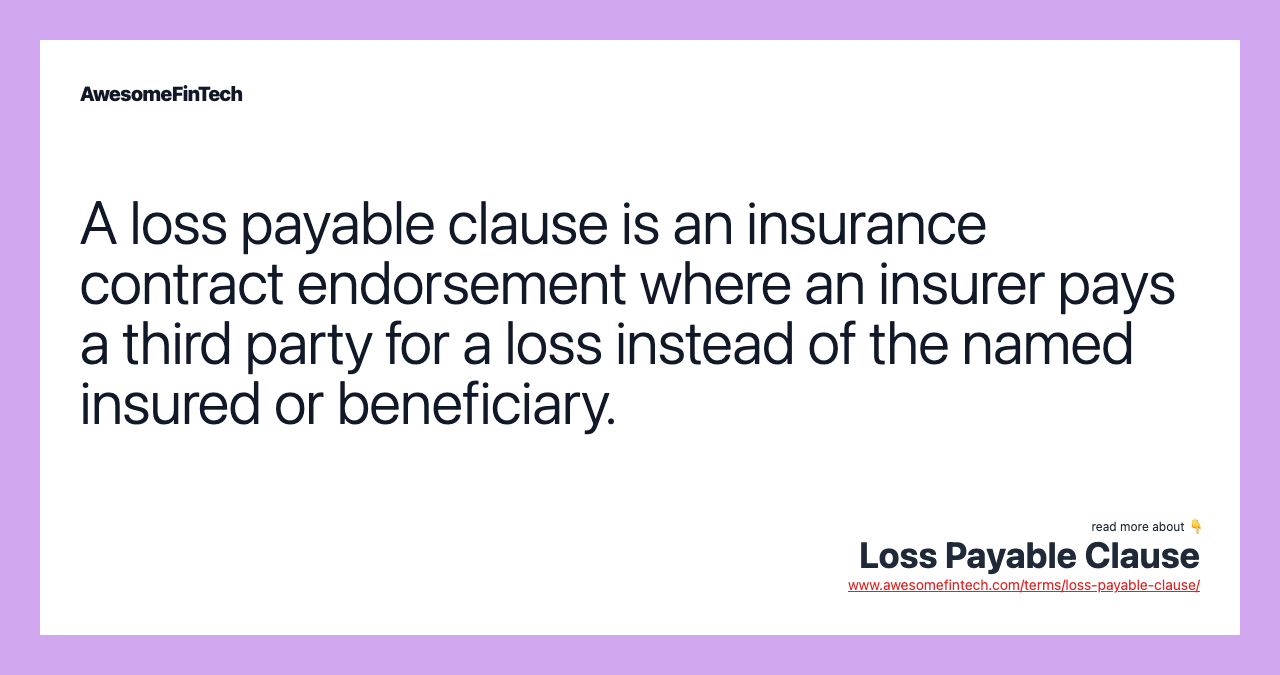A loss payable clause is an insurance contract endorsement where an insurer pays a third party for a loss instead of the named insured or beneficiary.