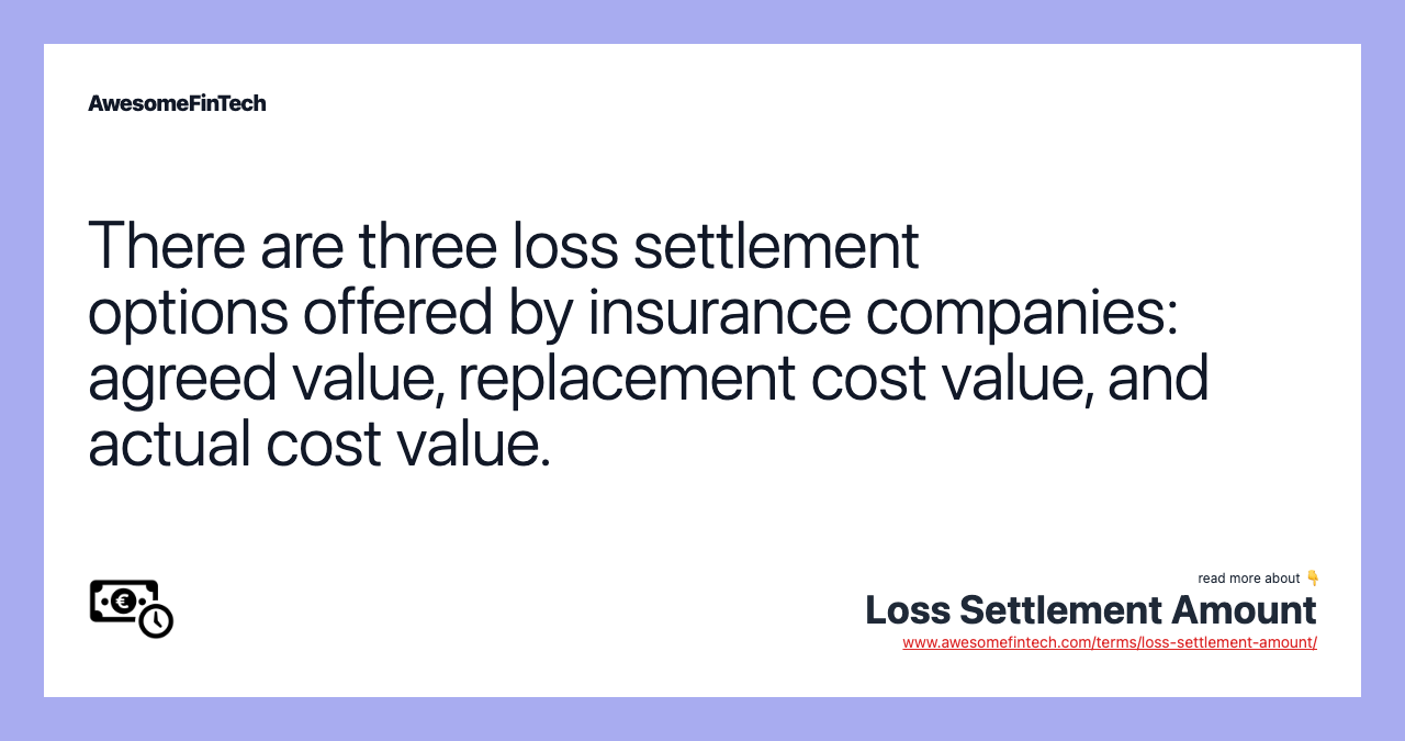 There are three loss settlement options offered by insurance companies: agreed value, replacement cost value, and actual cost value.