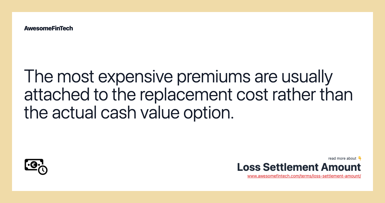 The most expensive premiums are usually attached to the replacement cost rather than the actual cash value option.
