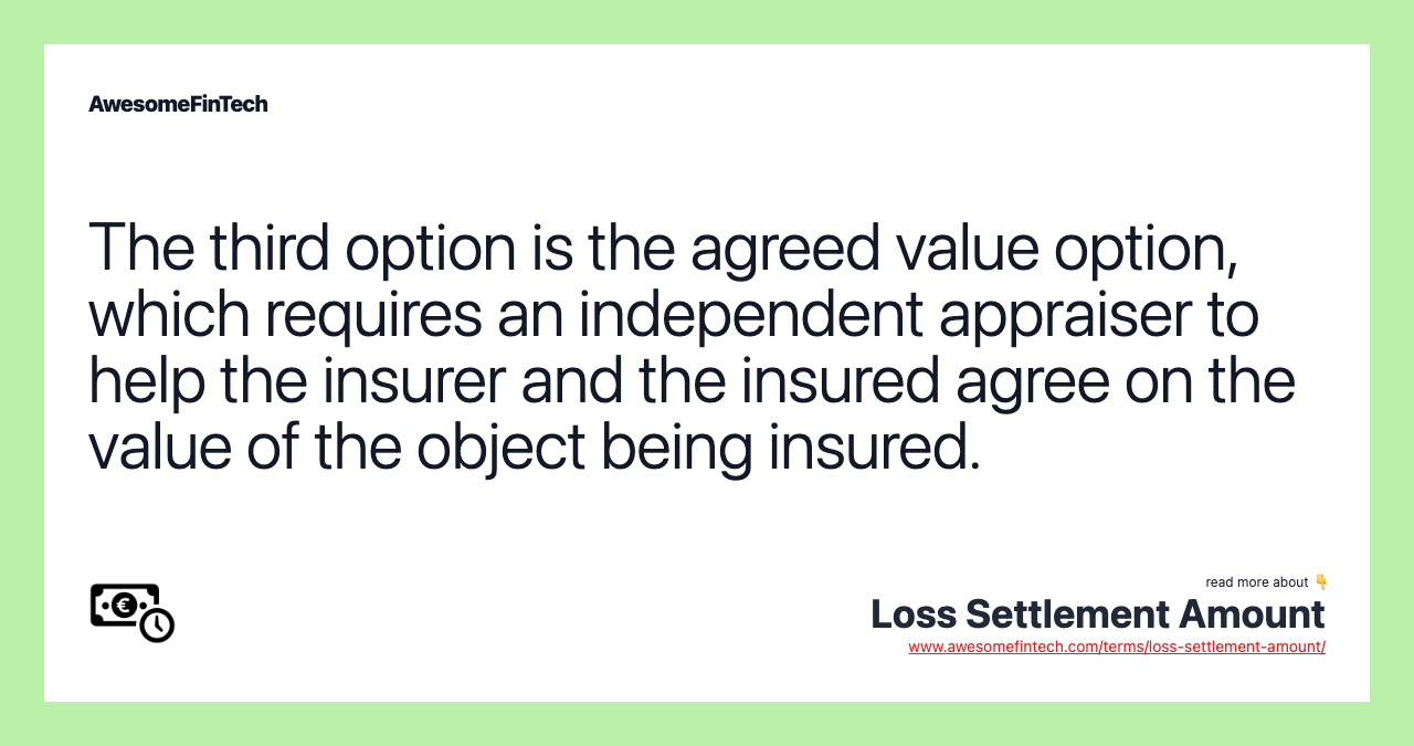 The third option is the agreed value option, which requires an independent appraiser to help the insurer and the insured agree on the value of the object being insured.