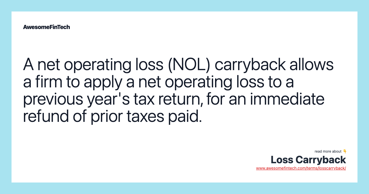 A net operating loss (NOL) carryback allows a firm to apply a net operating loss to a previous year's tax return, for an immediate refund of prior taxes paid.