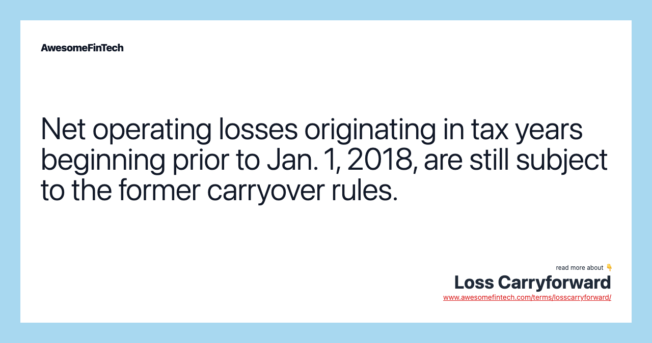 Net operating losses originating in tax years beginning prior to Jan. 1, 2018, are still subject to the former carryover rules.