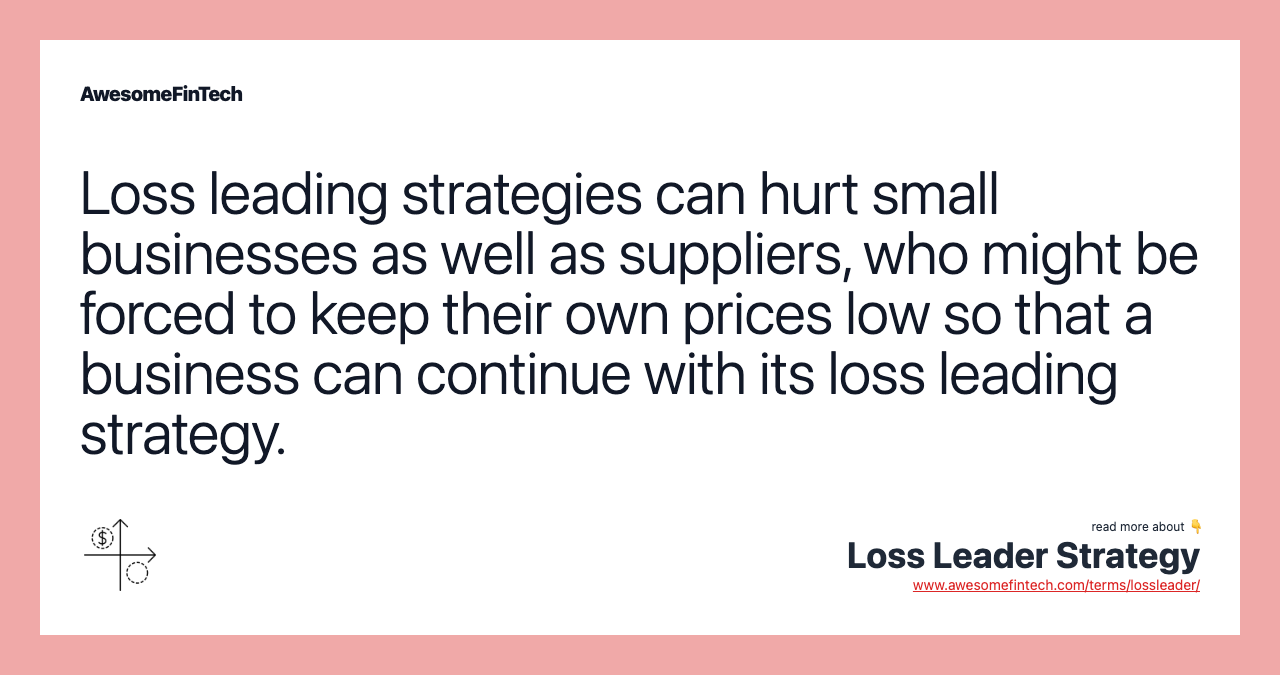 Loss leading strategies can hurt small businesses as well as suppliers, who might be forced to keep their own prices low so that a business can continue with its loss leading strategy.