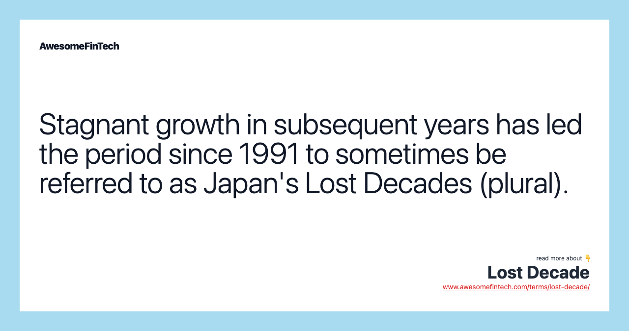 Stagnant growth in subsequent years has led the period since 1991 to sometimes be referred to as Japan's Lost Decades (plural).