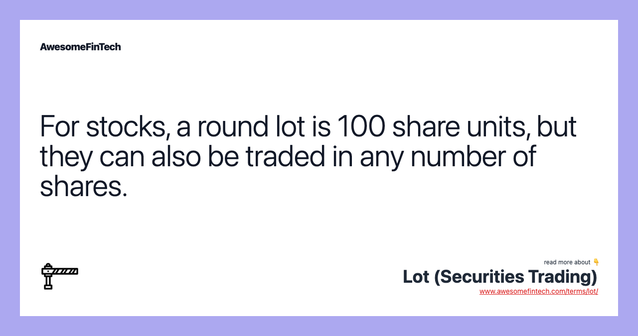 For stocks, a round lot is 100 share units, but they can also be traded in any number of shares.