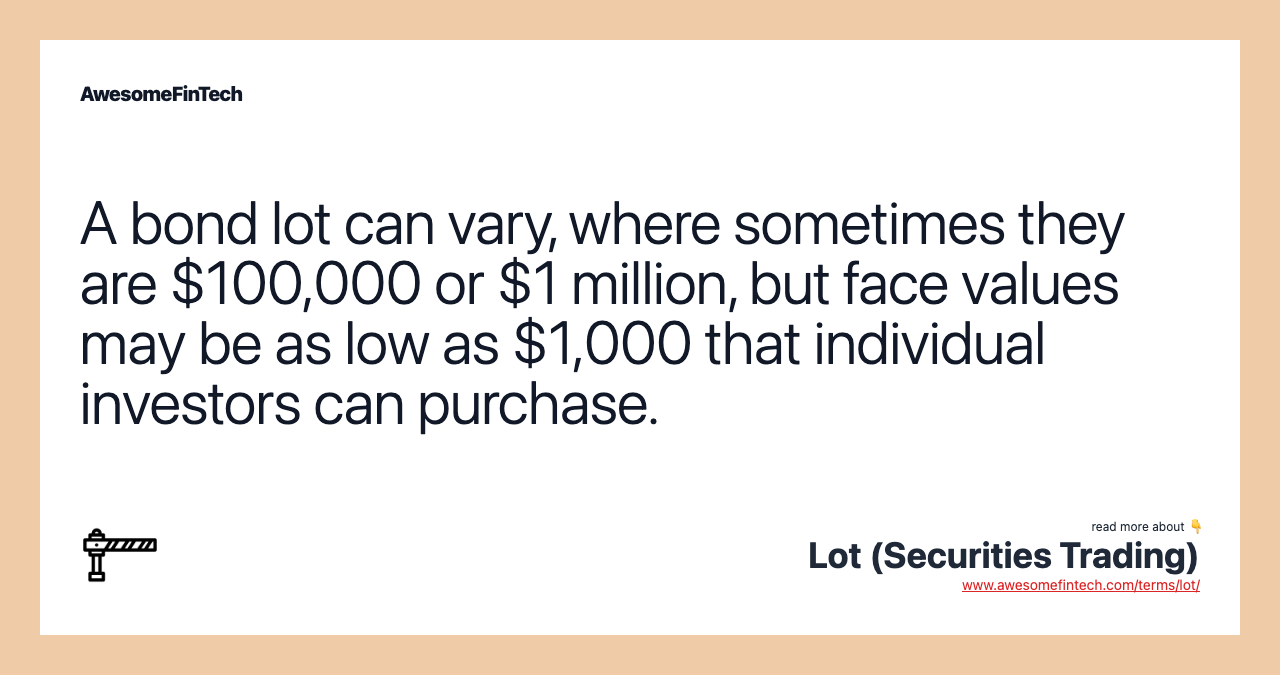 A bond lot can vary, where sometimes they are $100,000 or $1 million, but face values may be as low as $1,000 that individual investors can purchase.