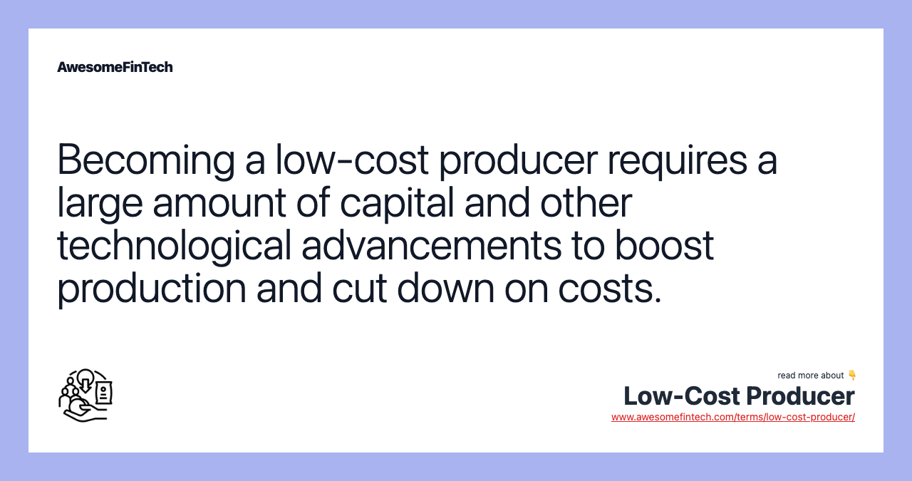 Becoming a low-cost producer requires a large amount of capital and other technological advancements to boost production and cut down on costs.
