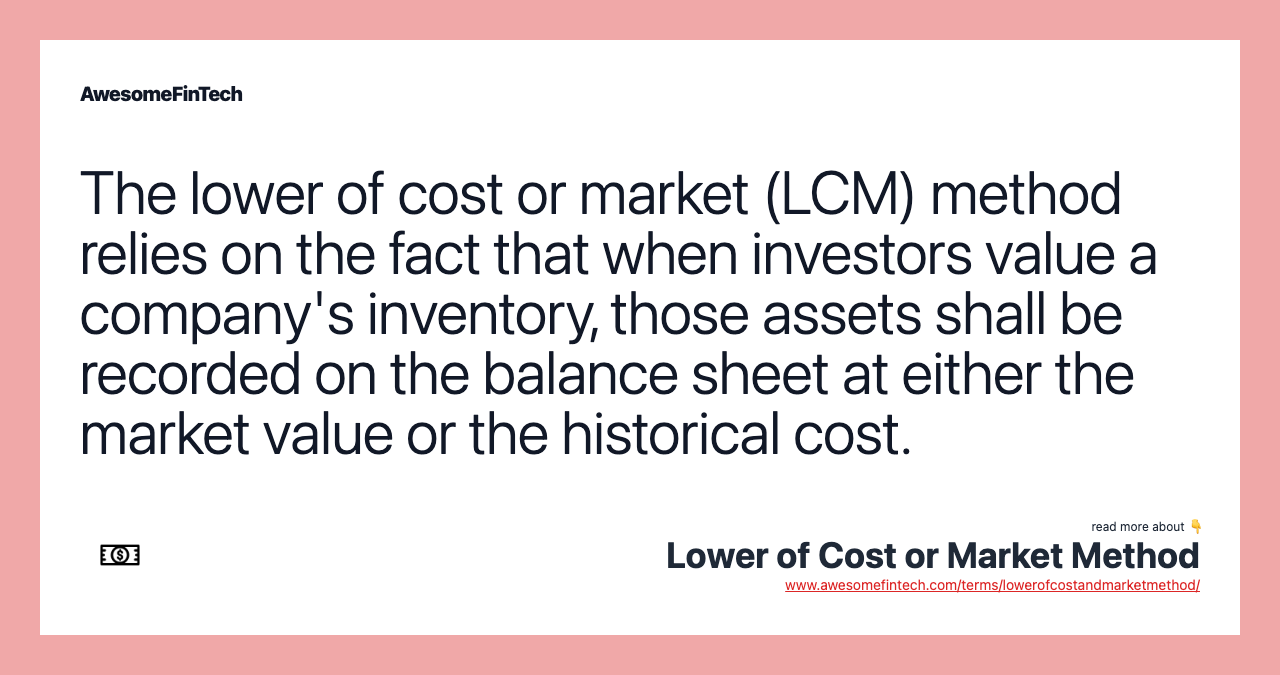 The lower of cost or market (LCM) method relies on the fact that when investors value a company's inventory, those assets shall be recorded on the balance sheet at either the market value or the historical cost.