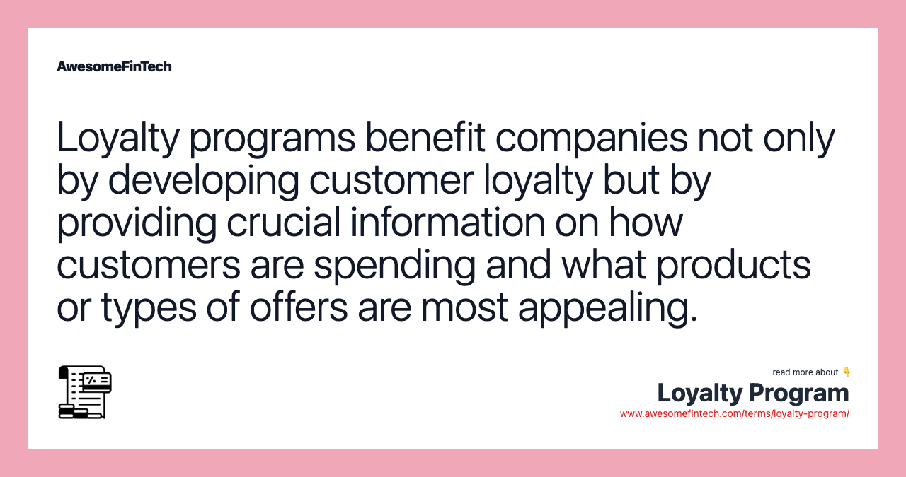 Loyalty programs benefit companies not only by developing customer loyalty but by providing crucial information on how customers are spending and what products or types of offers are most appealing.