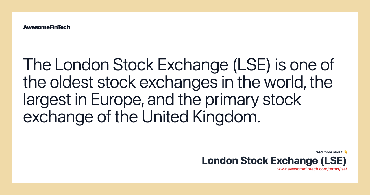 The London Stock Exchange (LSE) is one of the oldest stock exchanges in the world, the largest in Europe, and the primary stock exchange of the United Kingdom.
