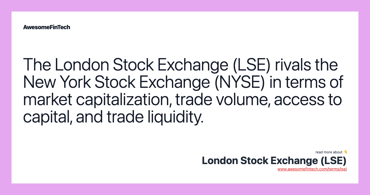 The London Stock Exchange (LSE) rivals the New York Stock Exchange (NYSE) in terms of market capitalization, trade volume, access to capital, and trade liquidity.