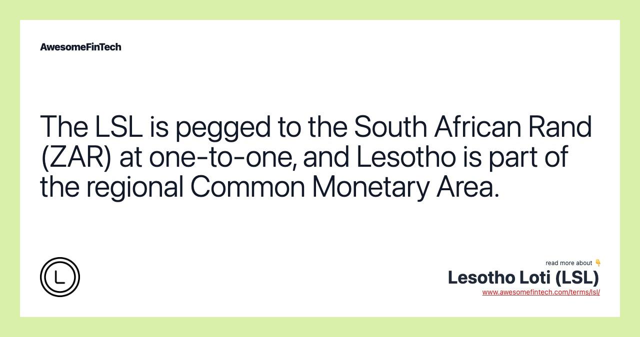 The LSL is pegged to the South African Rand (ZAR) at one-to-one, and Lesotho is part of the regional Common Monetary Area.