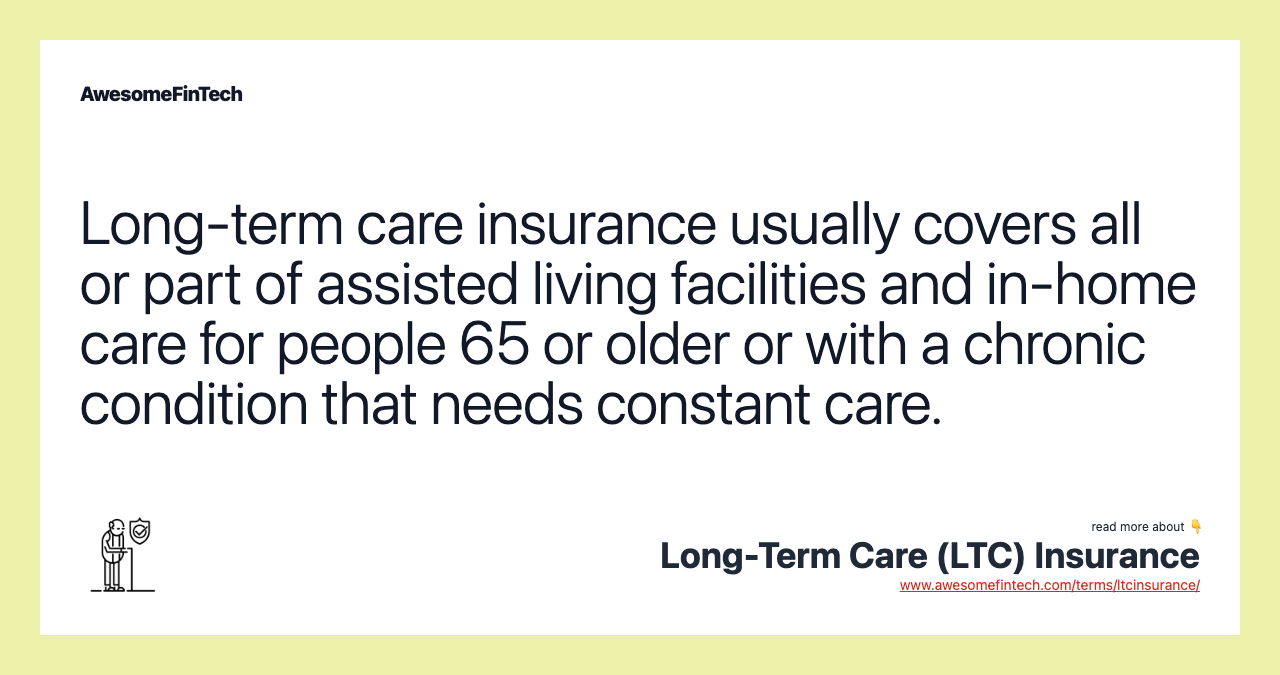 Long-term care insurance usually covers all or part of assisted living facilities and in-home care for people 65 or older or with a chronic condition that needs constant care.