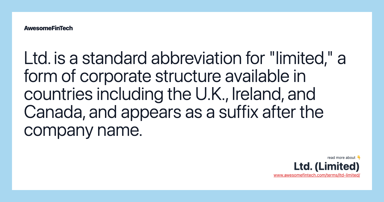 Ltd. is a standard abbreviation for "limited," a form of corporate structure available in countries including the U.K., Ireland, and Canada, and appears as a suffix after the company name.
