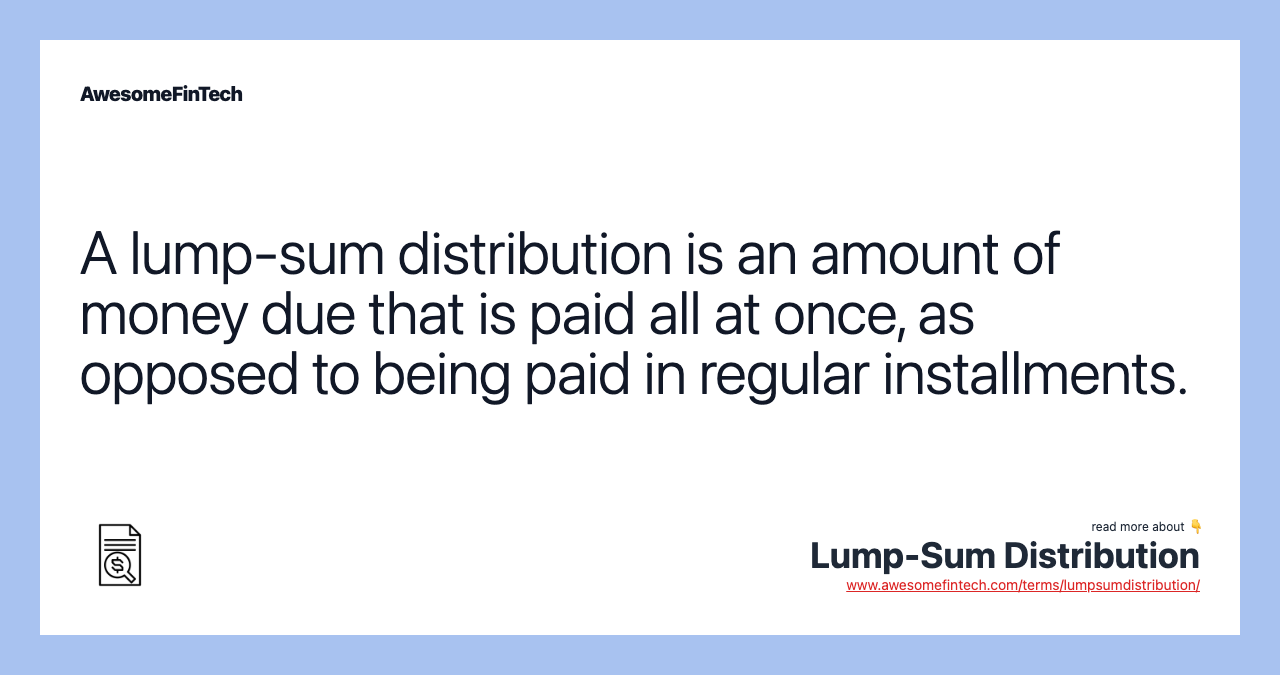 A lump-sum distribution is an amount of money due that is paid all at once, as opposed to being paid in regular installments.