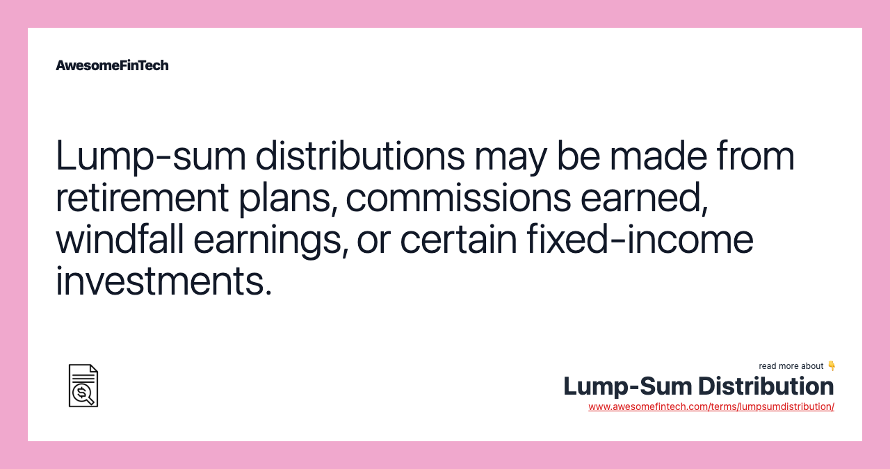 Lump-sum distributions may be made from retirement plans, commissions earned, windfall earnings, or certain fixed-income investments.