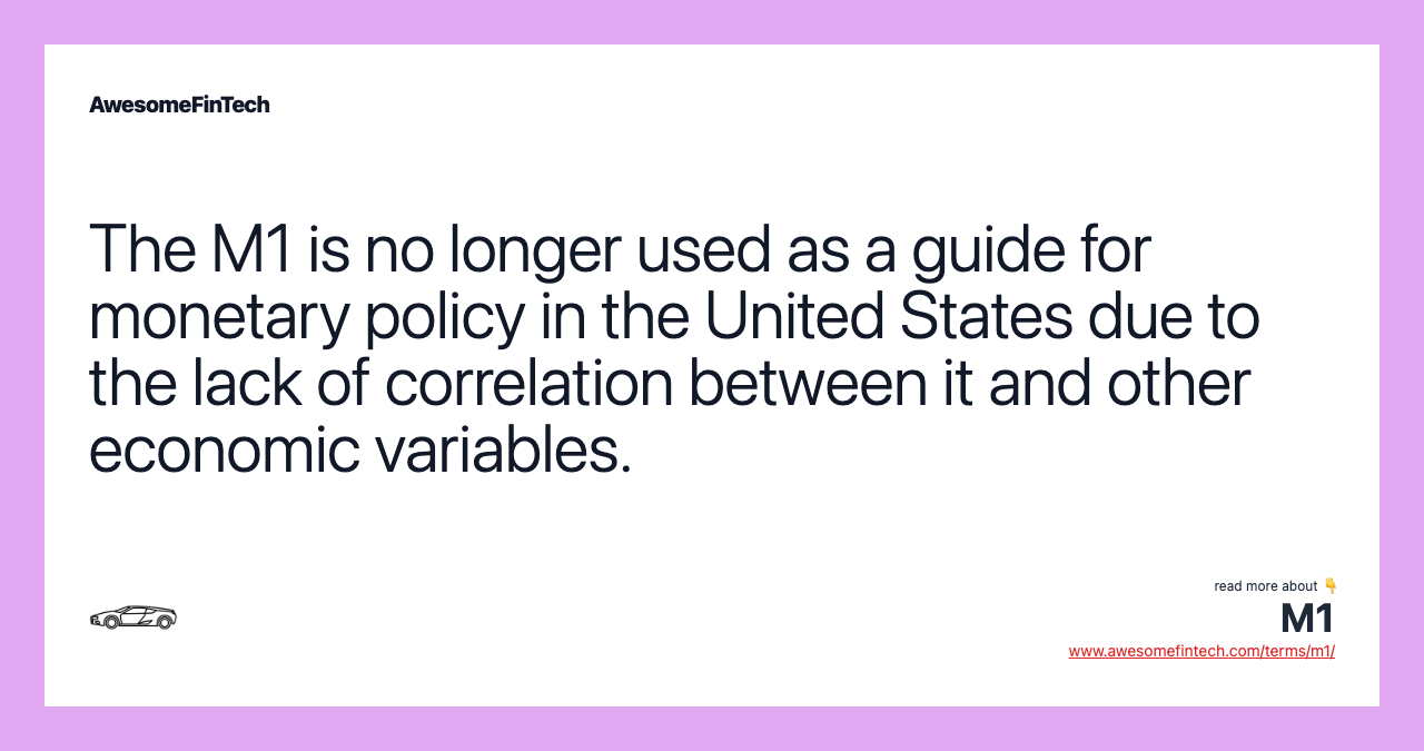 The M1 is no longer used as a guide for monetary policy in the United States due to the lack of correlation between it and other economic variables.