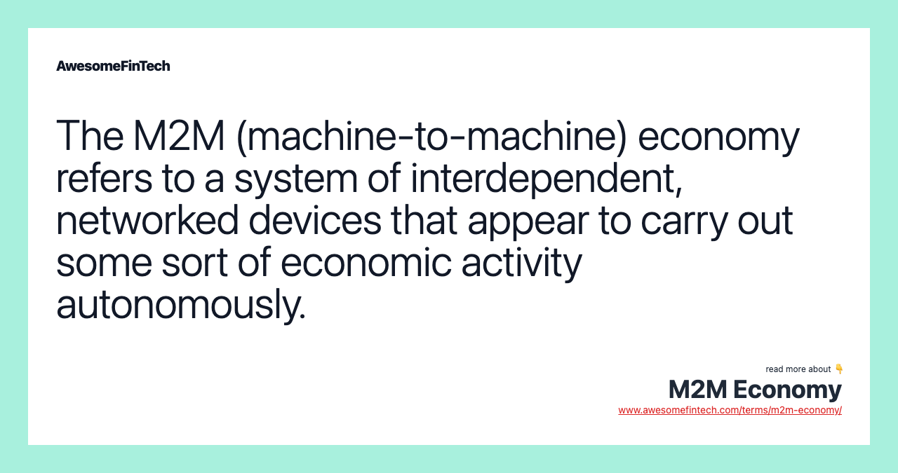 The M2M (machine-to-machine) economy refers to a system of interdependent, networked devices that appear to carry out some sort of economic activity autonomously.