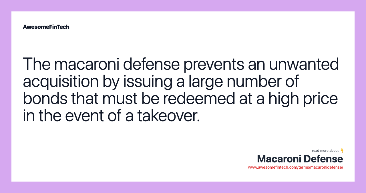 The macaroni defense prevents an unwanted acquisition by issuing a large number of bonds that must be redeemed at a high price in the event of a takeover.