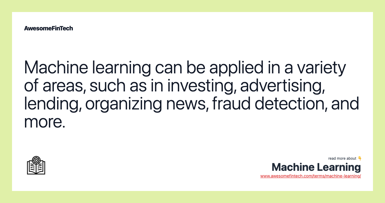 Machine learning can be applied in a variety of areas, such as in investing, advertising, lending, organizing news, fraud detection, and more.