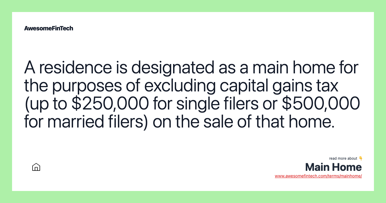 A residence is designated as a main home for the purposes of excluding capital gains tax (up to $250,000 for single filers or $500,000 for married filers) on the sale of that home.