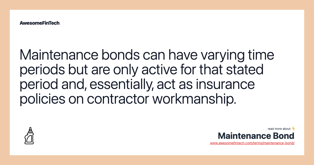 Maintenance bonds can have varying time periods but are only active for that stated period and, essentially, act as insurance policies on contractor workmanship.