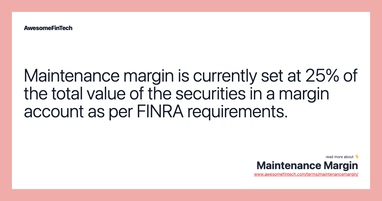 Maintenance margin is currently set at 25% of the total value of the securities in a margin account as per FINRA requirements.