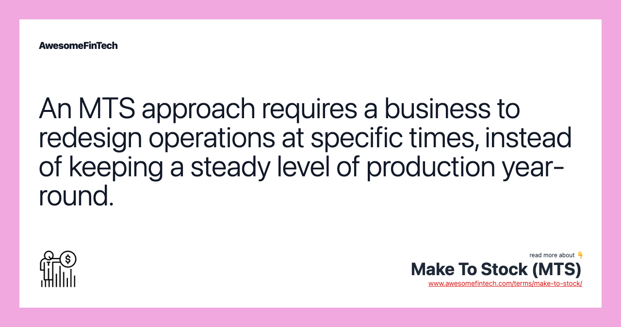 An MTS approach requires a business to redesign operations at specific times, instead of keeping a steady level of production year-round.