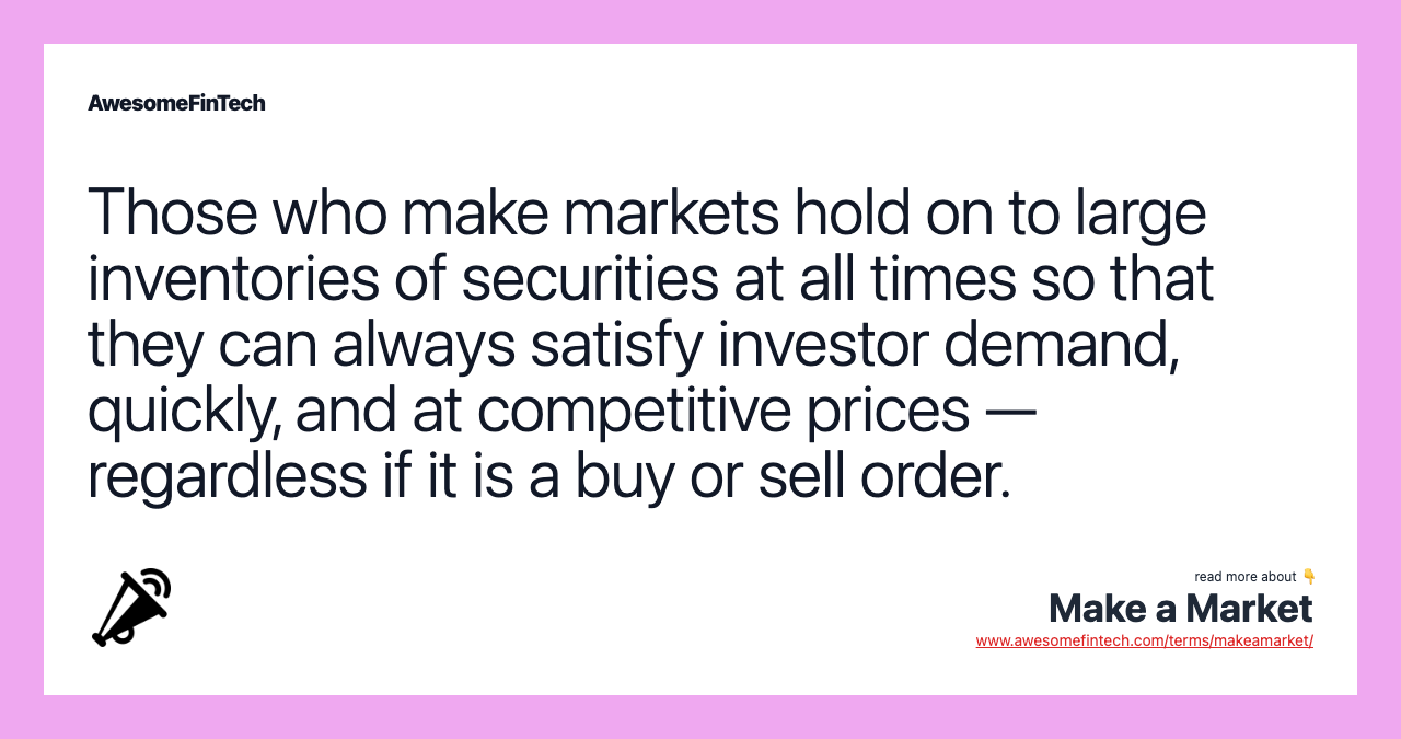 Those who make markets hold on to large inventories of securities at all times so that they can always satisfy investor demand, quickly, and at competitive prices — regardless if it is a buy or sell order.