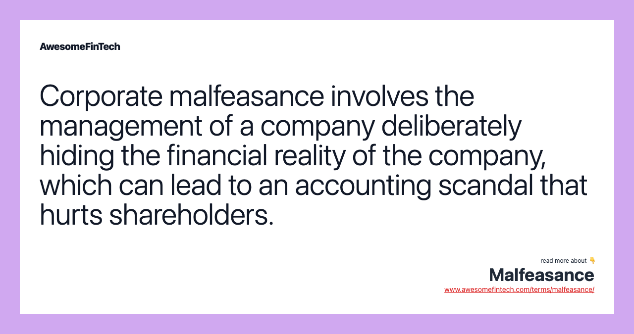 Corporate malfeasance involves the management of a company deliberately hiding the financial reality of the company, which can lead to an accounting scandal that hurts shareholders.