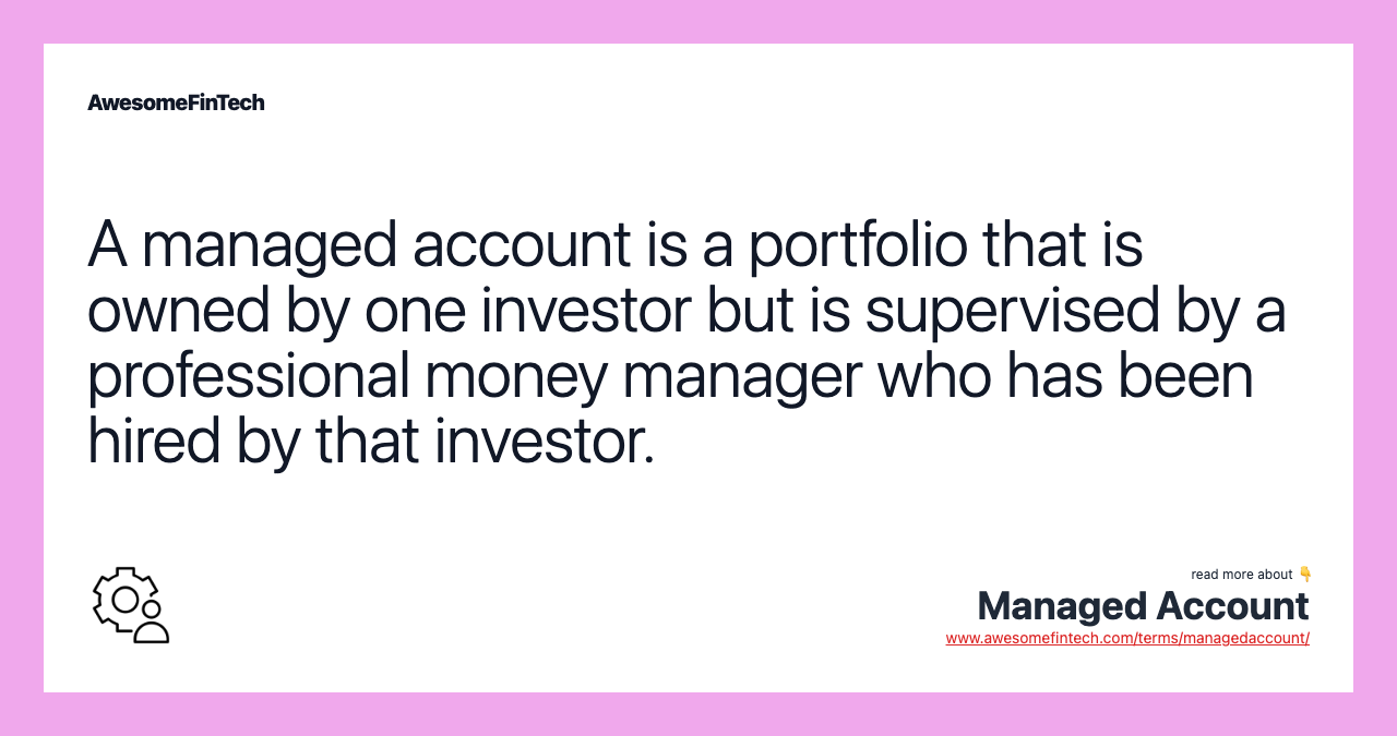 A managed account is a portfolio that is owned by one investor but is supervised by a professional money manager who has been hired by that investor.