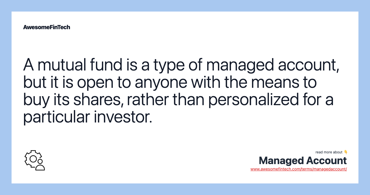 A mutual fund is a type of managed account, but it is open to anyone with the means to buy its shares, rather than personalized for a particular investor.