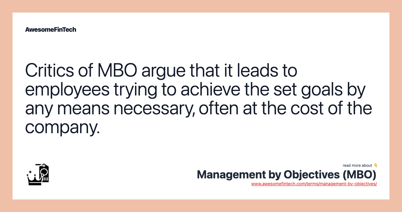 Critics of MBO argue that it leads to employees trying to achieve the set goals by any means necessary, often at the cost of the company.