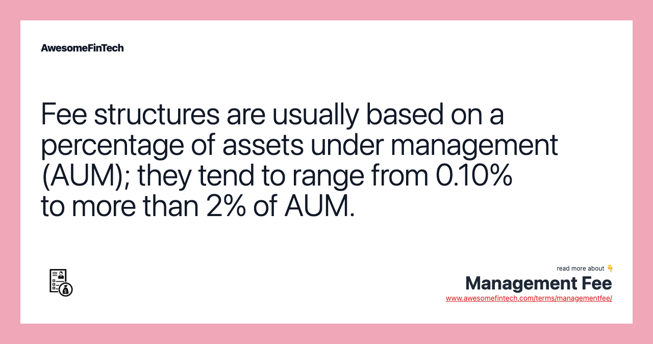 Fee structures are usually based on a percentage of assets under management (AUM); they tend to range from 0.10% to more than 2% of AUM.