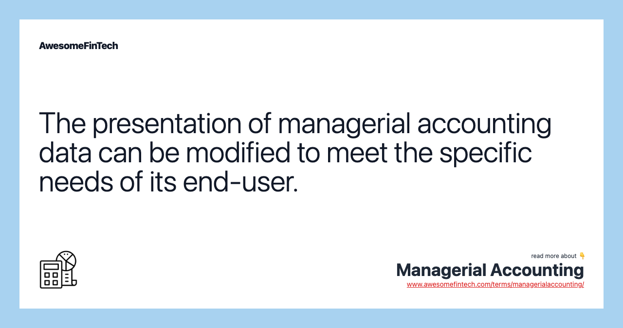The presentation of managerial accounting data can be modified to meet the specific needs of its end-user.